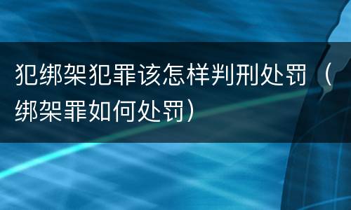 犯绑架犯罪该怎样判刑处罚（绑架罪如何处罚）