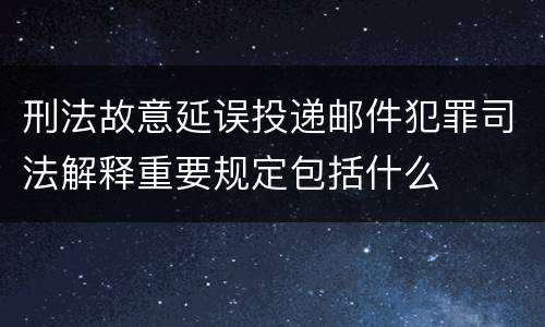 刑法故意延误投递邮件犯罪司法解释重要规定包括什么