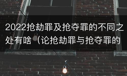 2022抢劫罪及抢夺罪的不同之处有啥（论抢劫罪与抢夺罪的界限）