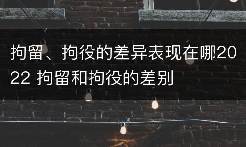 拘留、拘役的差异表现在哪2022 拘留和拘役的差别