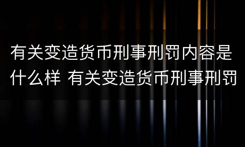 有关变造货币刑事刑罚内容是什么样 有关变造货币刑事刑罚内容是什么样的