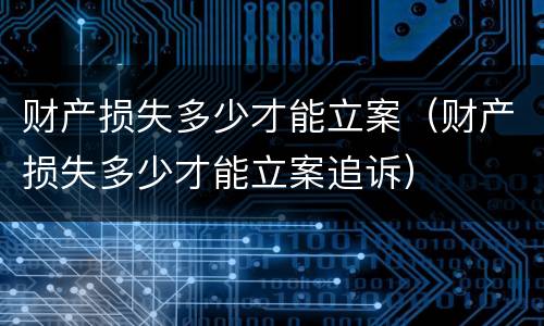 财产损失多少才能立案（财产损失多少才能立案追诉）