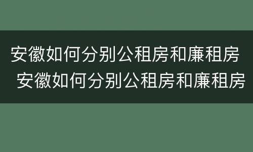 安徽如何分别公租房和廉租房 安徽如何分别公租房和廉租房呢
