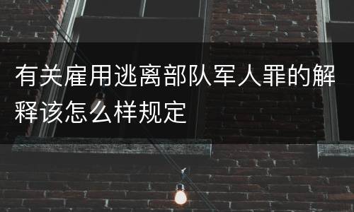 有关雇用逃离部队军人罪的解释该怎么样规定