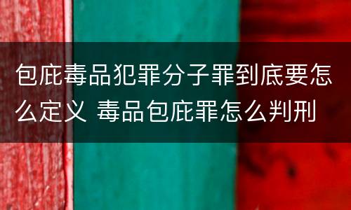 包庇毒品犯罪分子罪到底要怎么定义 毒品包庇罪怎么判刑