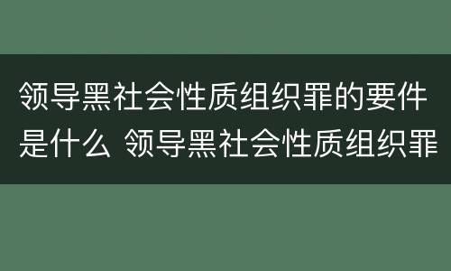 领导黑社会性质组织罪的要件是什么 领导黑社会性质组织罪量刑标准
