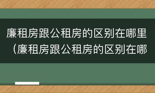 廉租房跟公租房的区别在哪里（廉租房跟公租房的区别在哪里呢）