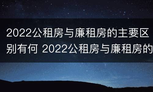 2022公租房与廉租房的主要区别有何 2022公租房与廉租房的主要区别有何联系
