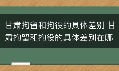 甘肃拘留和拘役的具体差别 甘肃拘留和拘役的具体差别在哪