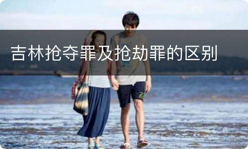 吉林抢夺罪及抢劫罪的区别