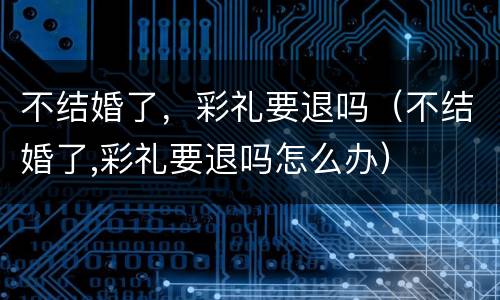 不结婚了，彩礼要退吗（不结婚了,彩礼要退吗怎么办）
