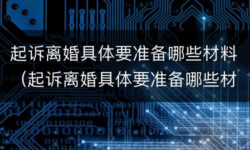 起诉离婚具体要准备哪些材料（起诉离婚具体要准备哪些材料呢）