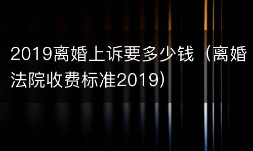 2019离婚上诉要多少钱（离婚法院收费标准2019）