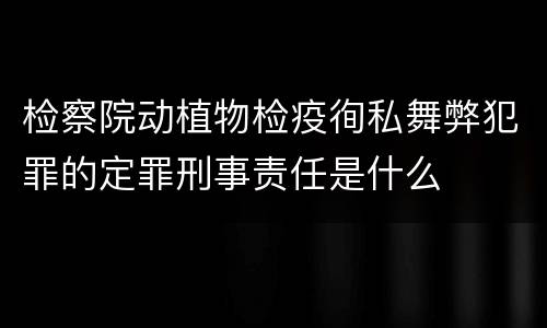 检察院动植物检疫徇私舞弊犯罪的定罪刑事责任是什么
