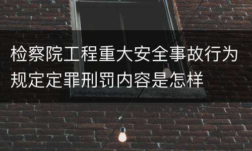 检察院工程重大安全事故行为规定定罪刑罚内容是怎样