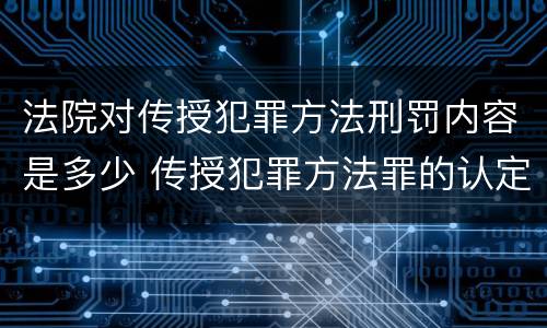 法院对传授犯罪方法刑罚内容是多少 传授犯罪方法罪的认定
