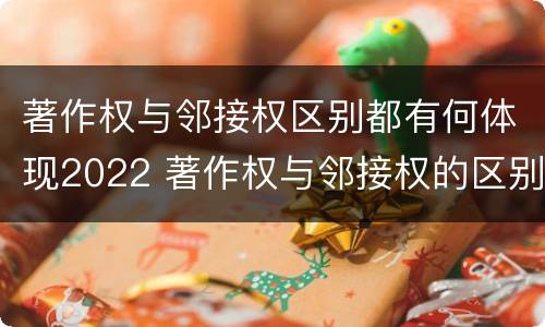 著作权与邻接权区别都有何体现2022 著作权与邻接权的区别