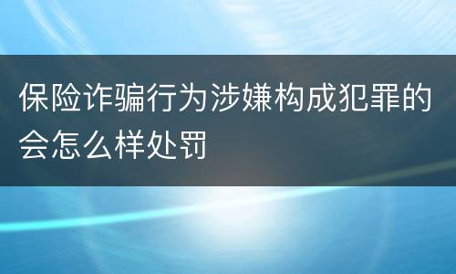 保险诈骗行为涉嫌构成犯罪的会怎么样处罚