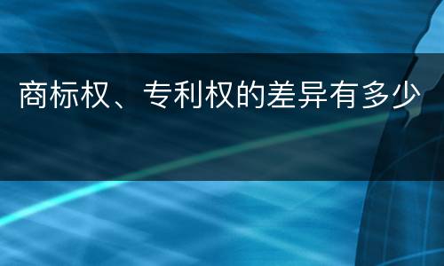 商标权、专利权的差异有多少