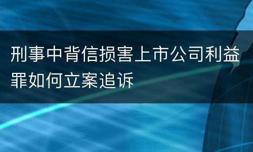 刑事中背信损害上市公司利益罪如何立案追诉