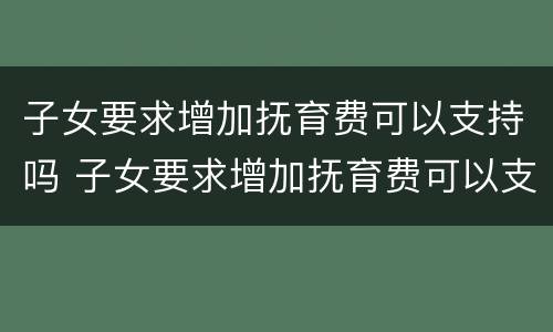 子女要求增加抚育费可以支持吗 子女要求增加抚育费可以支持吗现在