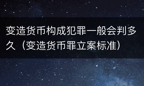 变造货币构成犯罪一般会判多久（变造货币罪立案标准）