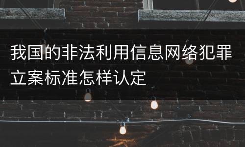 我国的非法利用信息网络犯罪立案标准怎样认定