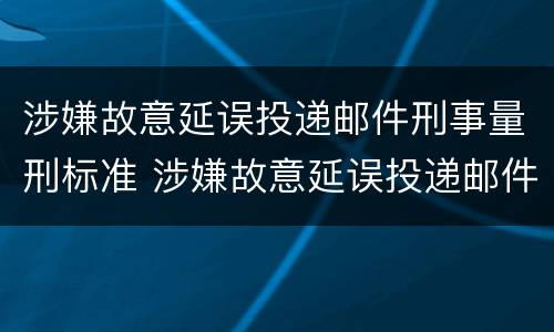 涉嫌故意延误投递邮件刑事量刑标准 涉嫌故意延误投递邮件刑事量刑标准最新