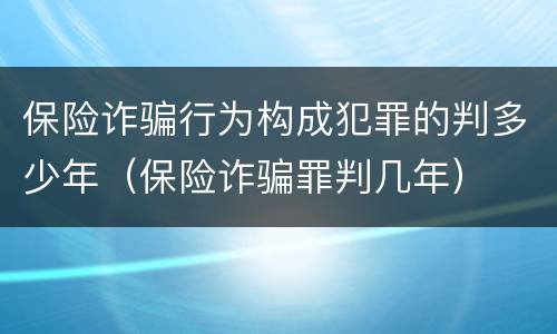 保险诈骗行为构成犯罪的判多少年（保险诈骗罪判几年）