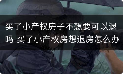 买了小产权房子不想要可以退吗 买了小产权房想退房怎么办