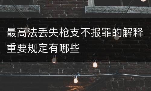 最高法丢失枪支不报罪的解释重要规定有哪些
