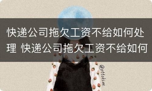 快递公司拖欠工资不给如何处理 快递公司拖欠工资不给如何处理赔偿