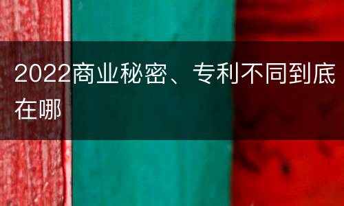 2022商业秘密、专利不同到底在哪