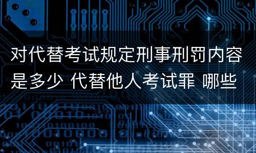 对代替考试规定刑事刑罚内容是多少 代替他人考试罪 哪些考试