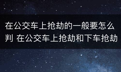 在公交车上抢劫的一般要怎么判 在公交车上抢劫和下车抢劫