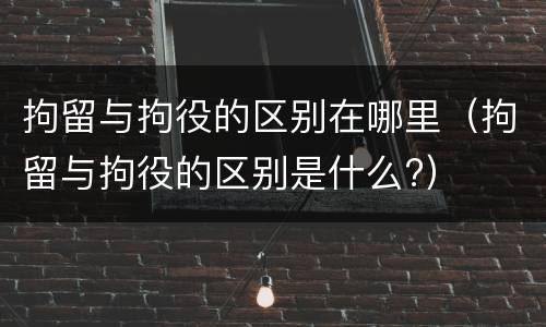 拘留与拘役的区别在哪里（拘留与拘役的区别是什么?）