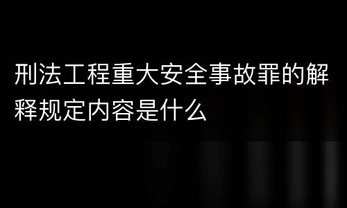 刑法工程重大安全事故罪的解释规定内容是什么