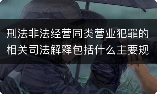 刑法非法经营同类营业犯罪的相关司法解释包括什么主要规定