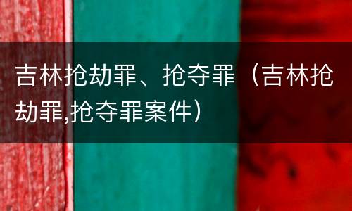 吉林抢劫罪、抢夺罪（吉林抢劫罪,抢夺罪案件）
