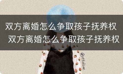 双方离婚怎么争取孩子抚养权 双方离婚怎么争取孩子抚养权和抚养权
