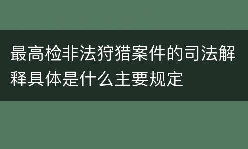最高检非法狩猎案件的司法解释具体是什么主要规定