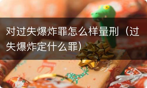 对过失爆炸罪怎么样量刑（过失爆炸定什么罪）