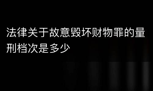 法律关于故意毁坏财物罪的量刑档次是多少