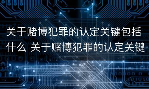 关于赌博犯罪的认定关键包括什么 关于赌博犯罪的认定关键包括什么内容