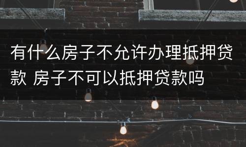 有什么房子不允许办理抵押贷款 房子不可以抵押贷款吗