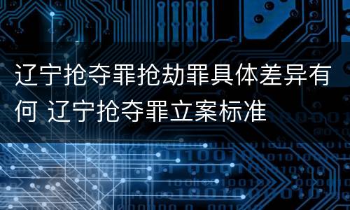 辽宁抢夺罪抢劫罪具体差异有何 辽宁抢夺罪立案标准