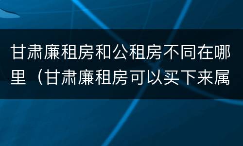 甘肃廉租房和公租房不同在哪里（甘肃廉租房可以买下来属于自己吗）