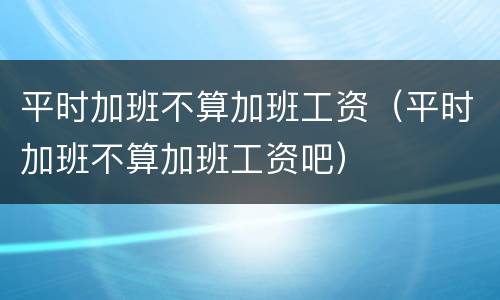平时加班不算加班工资（平时加班不算加班工资吧）