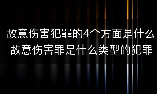 故意伤害犯罪的4个方面是什么 故意伤害罪是什么类型的犯罪