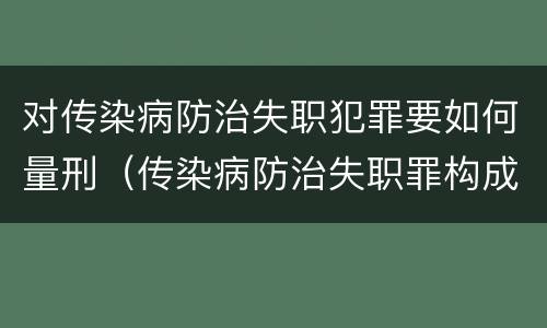 对传染病防治失职犯罪要如何量刑（传染病防治失职罪构成要件）